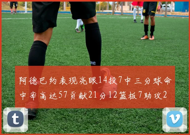 阿德巴约表现亮眼14投7中三分球命中率高达57贡献21分12篮板7助攻2抢断