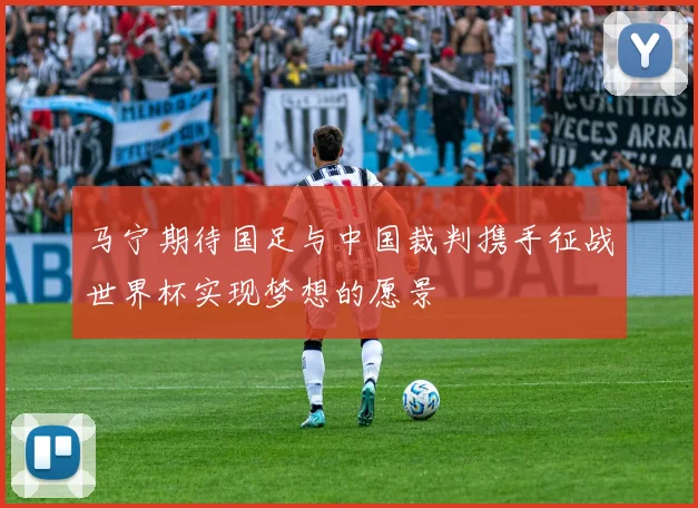 马宁期待国足与中国裁判携手征战世界杯实现梦想的愿景