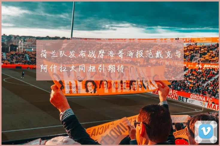 荷兰队发布战摩洛哥海报范戴克与阿什拉夫同框引期待