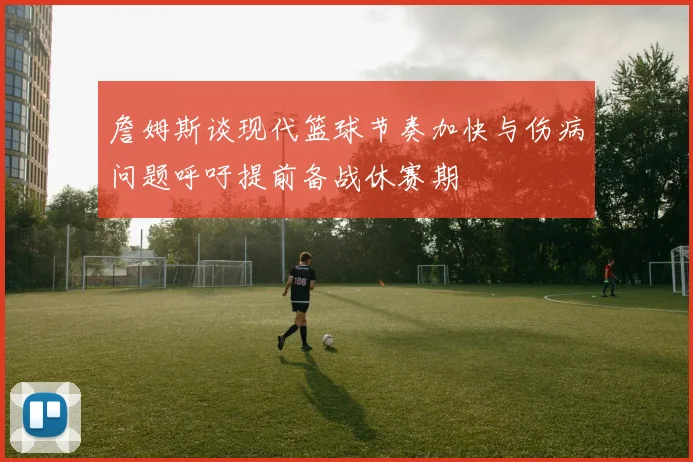 詹姆斯谈现代篮球节奏加快与伤病问题呼吁提前备战休赛期