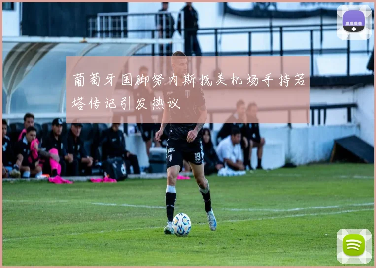 葡萄牙国脚努内斯抵美机场手持若塔传记引发热议