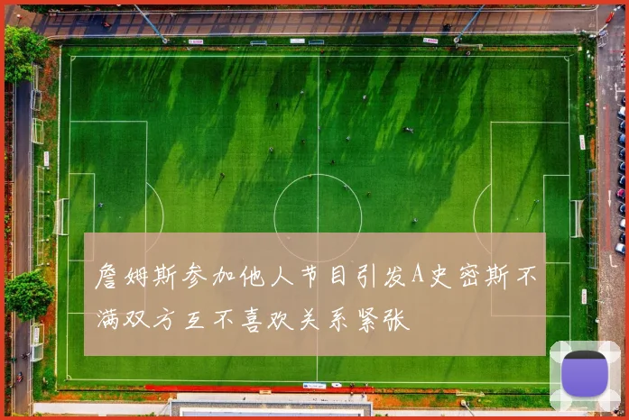 詹姆斯参加他人节目引发A史密斯不满双方互不喜欢关系紧张