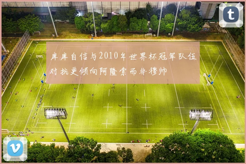 库库自信与2010年世界杯冠军队伍对抗更倾向阿隆索而非穆帅