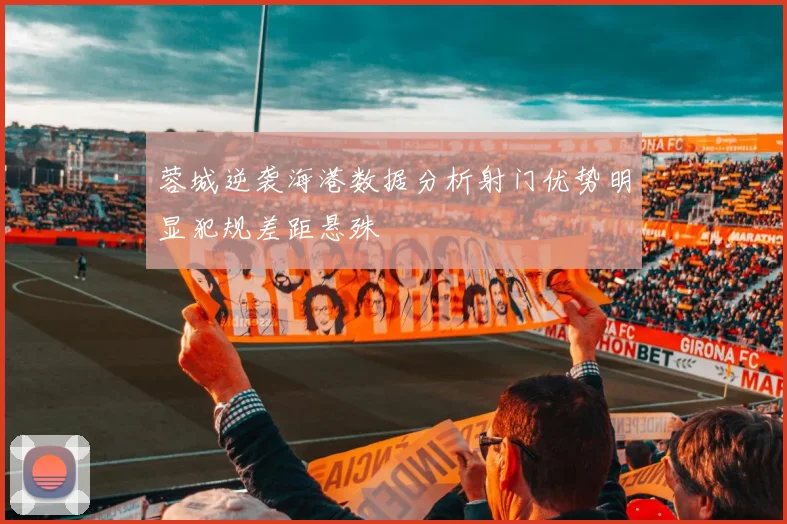 蓉城逆袭海港数据分析射门优势明显犯规差距悬殊