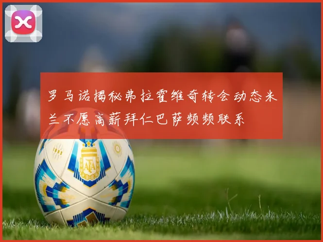 罗马诺揭秘弗拉霍维奇转会动态米兰不愿高薪拜仁巴萨频频联系