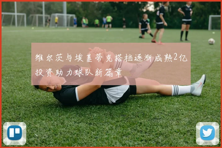 维尔茨与埃基蒂克搭档逐渐成熟2亿投资助力球队新篇章