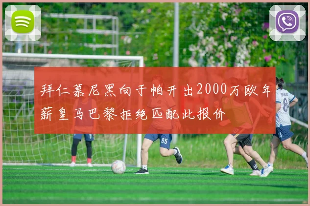 拜仁慕尼黑向于帕开出2000万欧年薪皇马巴黎拒绝匹配此报价