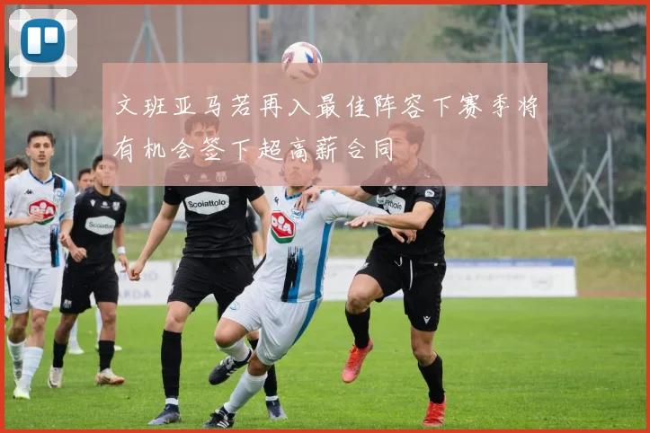 文班亚马若再入最佳阵容下赛季将有机会签下超高薪合同