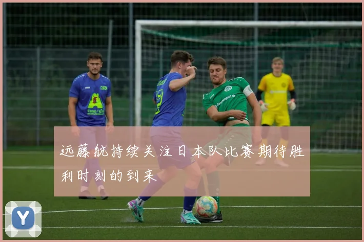 远藤航持续关注日本队比赛期待胜利时刻的到来