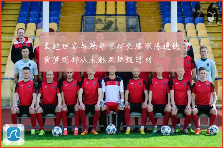 麦迪坦言与冠军奖杯无缘深感遗憾曾梦想却从未触及辉煌时刻