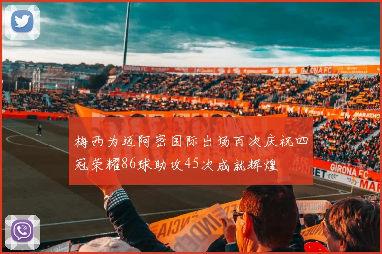 梅西为迈阿密国际出场百次庆祝四冠荣耀86球助攻45次成就辉煌