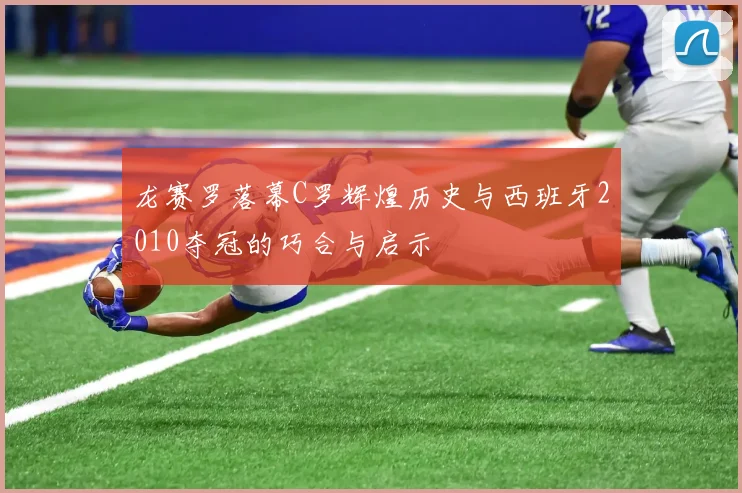 龙赛罗落幕C罗辉煌历史与西班牙2010夺冠的巧合与启示