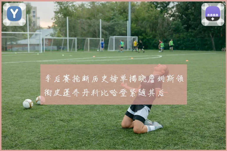季后赛抢断历史榜单揭晓詹姆斯领衔皮蓬乔丹科比哈登紧随其后