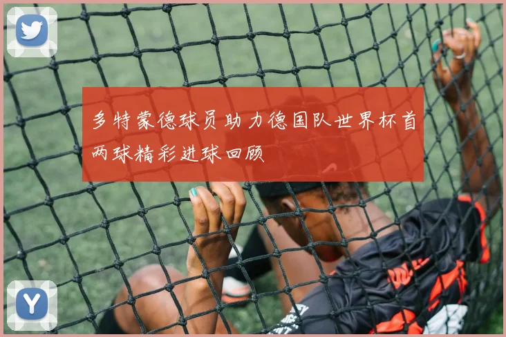 多特蒙德球员助力德国队世界杯首两球精彩进球回顾