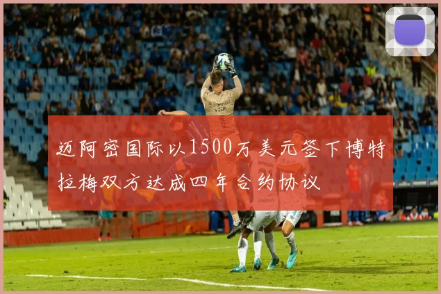 迈阿密国际以1500万美元签下博特拉梅双方达成四年合约协议