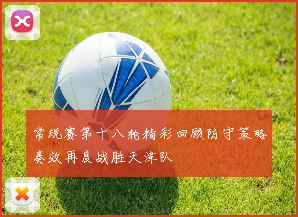 常规赛第十八轮精彩回顾防守策略奏效再度战胜天津队