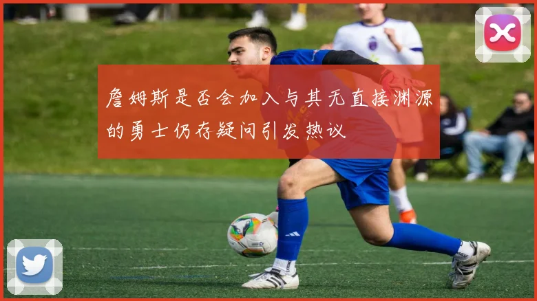 詹姆斯是否会加入与其无直接渊源的勇士仍存疑问引发热议