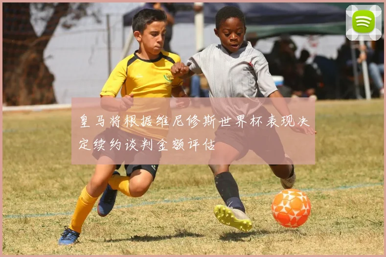 皇马将根据维尼修斯世界杯表现决定续约谈判金额评估