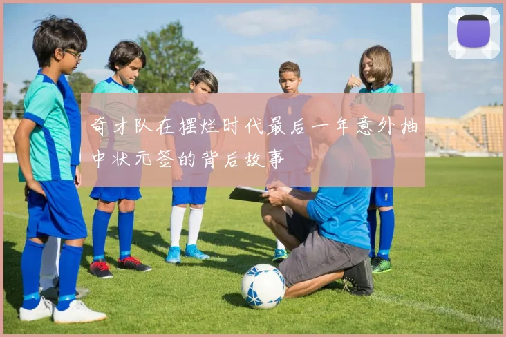 奇才队在摆烂时代最后一年意外抽中状元签的背后故事
