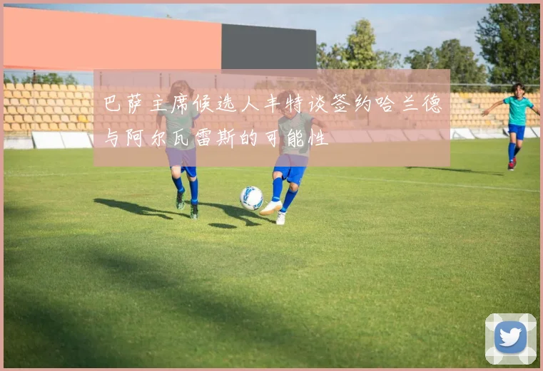 巴萨主席候选人丰特谈签约哈兰德与阿尔瓦雷斯的可能性