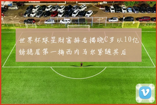 世界杯球星财富排名揭晓C罗以10亿镑稳居第一梅西内马尔紧随其后