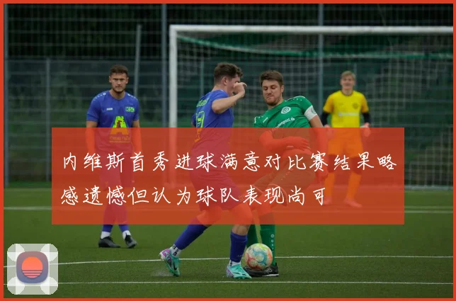 内维斯首秀进球满意对比赛结果略感遗憾但认为球队表现尚可