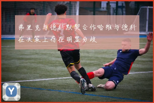 弗里克与德科默契合作哈维与德科在决策上存在明显分歧