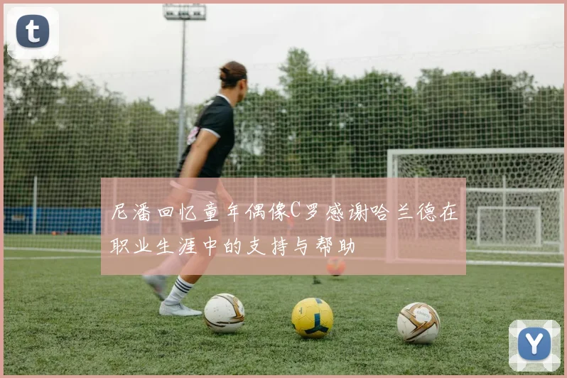 尼潘回忆童年偶像C罗感谢哈兰德在职业生涯中的支持与帮助