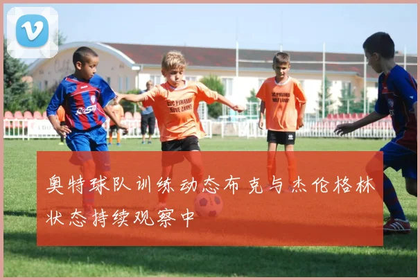 奥特球队训练动态布克与杰伦格林状态持续观察中