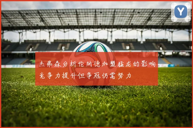 杰弗森分析伦纳德加盟猛龙的影响竞争力提升但争冠仍需努力